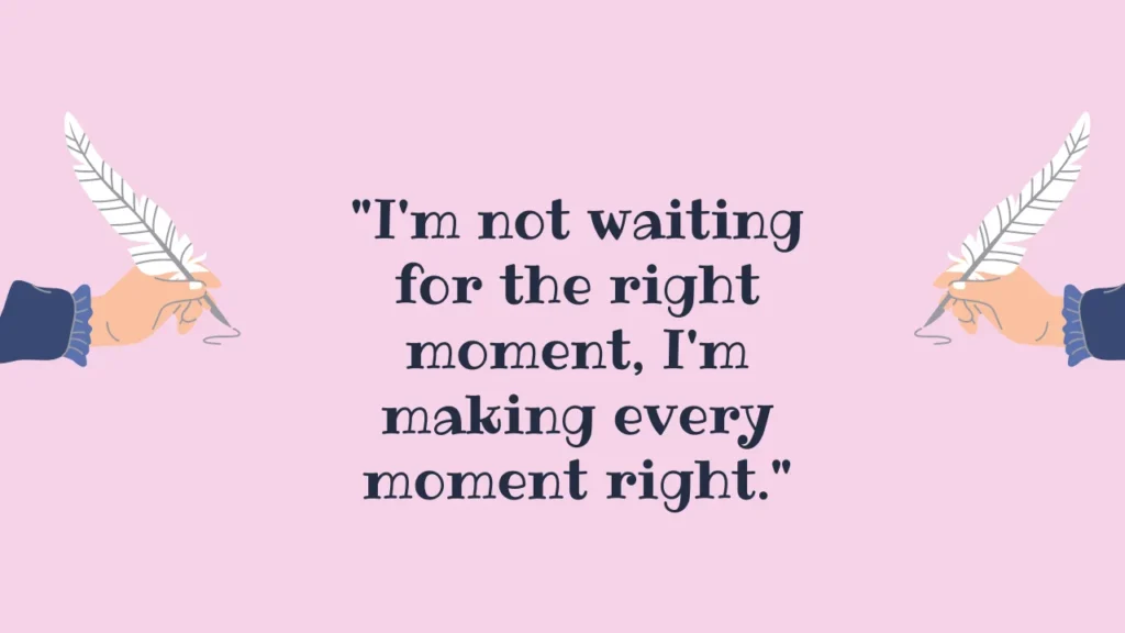 "I'm not waiting for the right moment, I'm making every moment right."